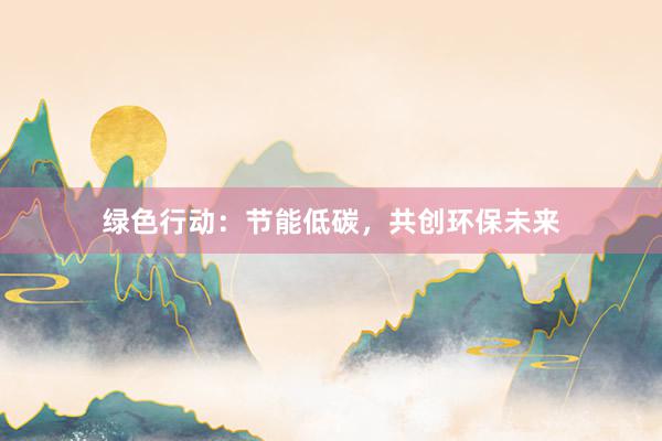 绿色行动：节能低碳，共创环保未来