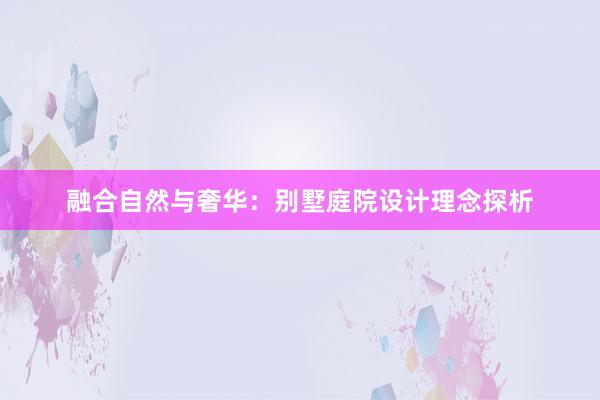 融合自然与奢华：别墅庭院设计理念探析