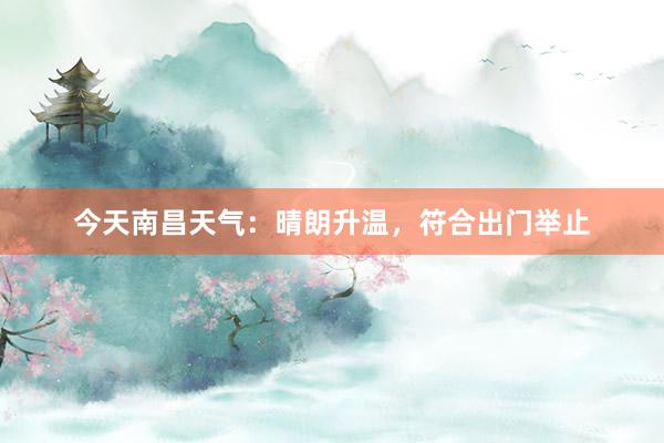 今天南昌天气：晴朗升温，符合出门举止