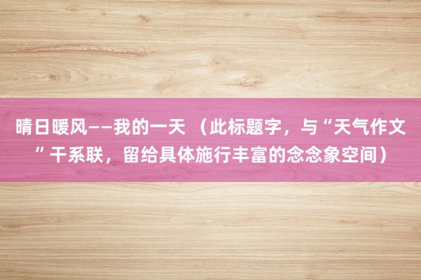 晴日暖风——我的一天 （此标题字，与“天气作文”干系联，留给具体施行丰富的念念象空间）