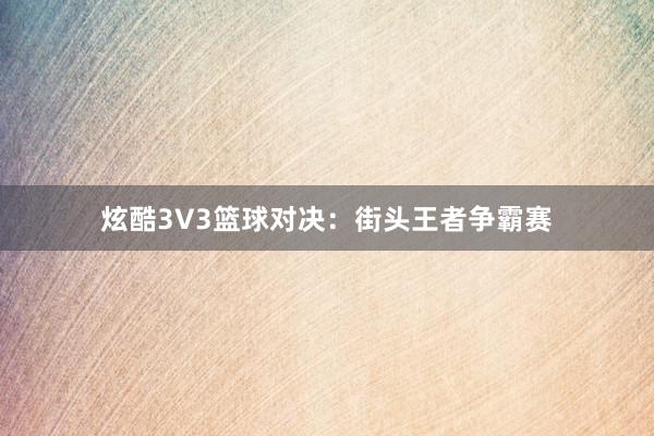 炫酷3V3篮球对决：街头王者争霸赛