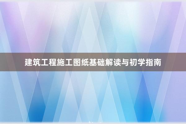 建筑工程施工图纸基础解读与初学指南