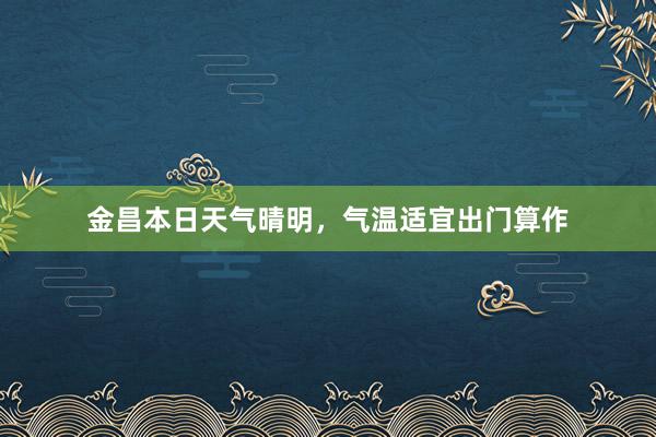 金昌本日天气晴明，气温适宜出门算作