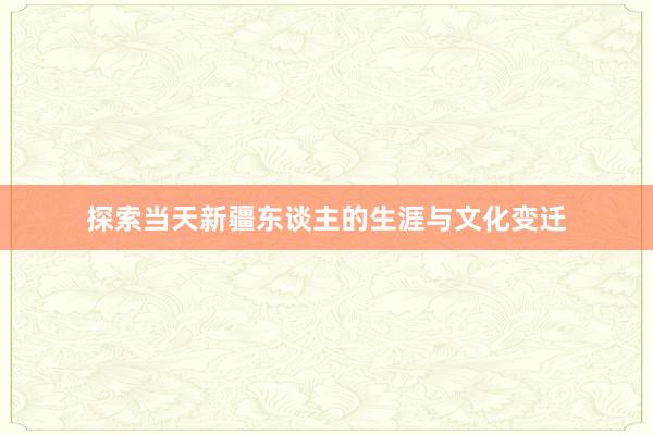 探索当天新疆东谈主的生涯与文化变迁