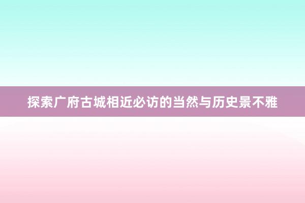 探索广府古城相近必访的当然与历史景不雅